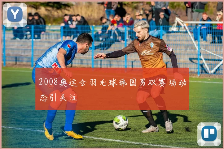 2008奥运会羽毛球韩国男双赛场动态引关注