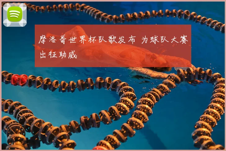 摩洛哥世界杯队歌发布 为球队大赛出征助威