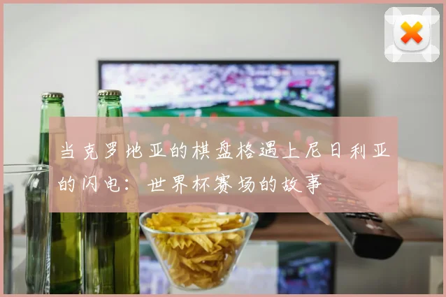当克罗地亚的棋盘格遇上尼日利亚的闪电：世界杯赛场的故事