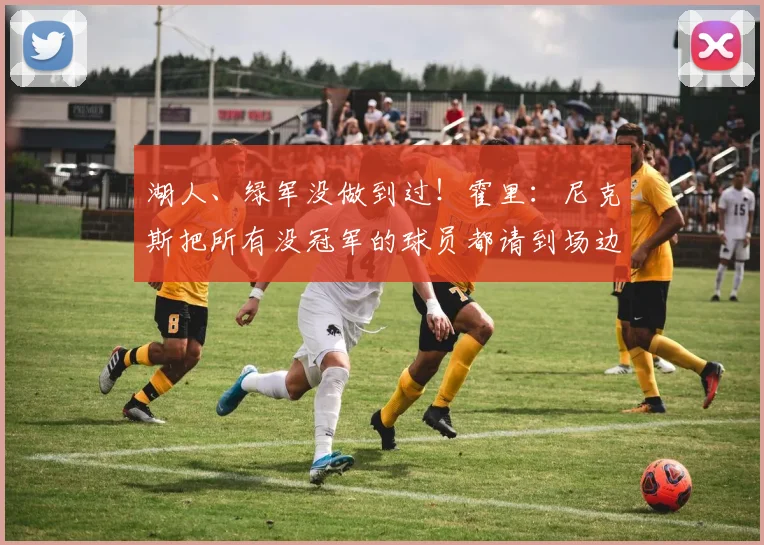湖人、绿军没做到过！霍里：尼克斯把所有没冠军的球员都请到场边