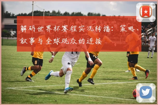 解码世界杯赛程实况转播：策略、叙事与全球观众的连接