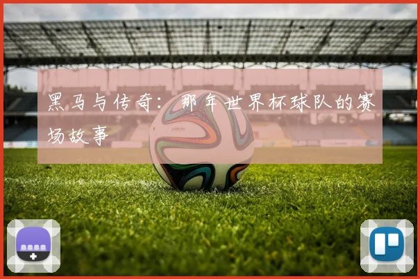 黑马与传奇：那年世界杯球队的赛场故事