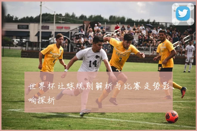 世界杯让球规则解析与比赛走势影响探析