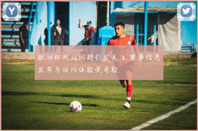 欧洲杯网站问题引发关注 赛事信息发布与访问体验受考验