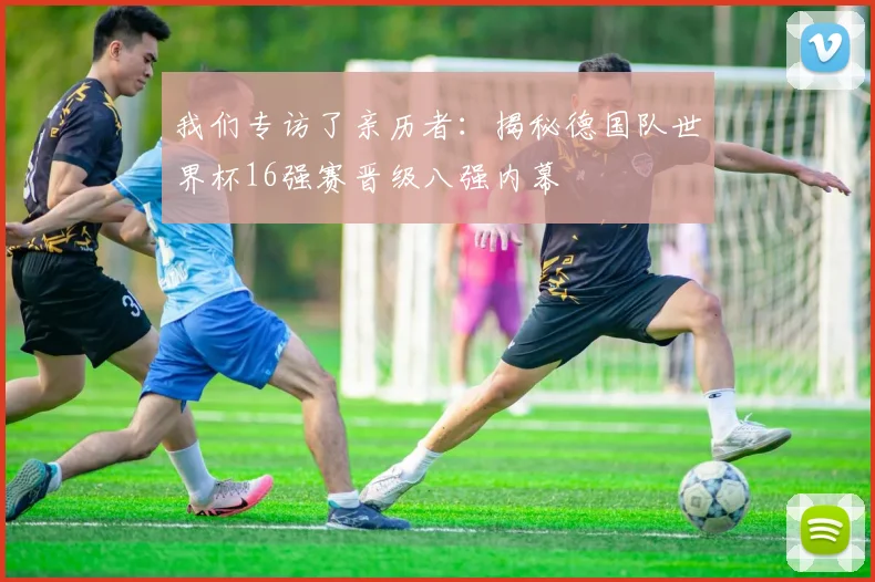 我们专访了亲历者：揭秘德国队世界杯16强赛晋级八强内幕