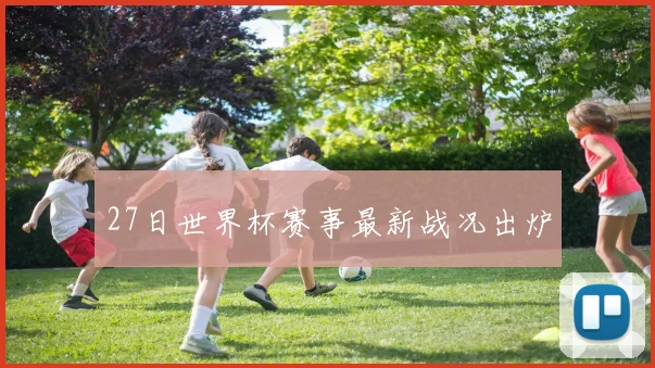 27日世界杯赛事最新战况出炉