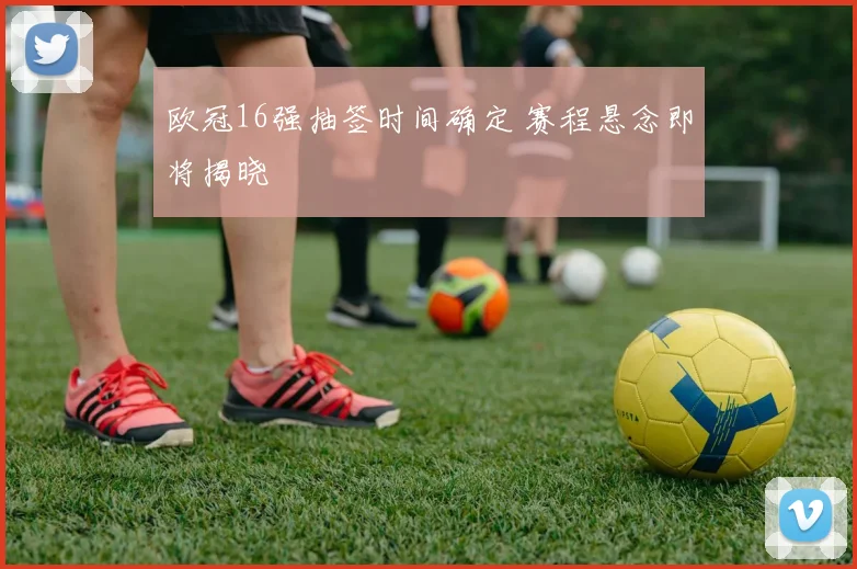 欧冠16强抽签时间确定 赛程悬念即将揭晓