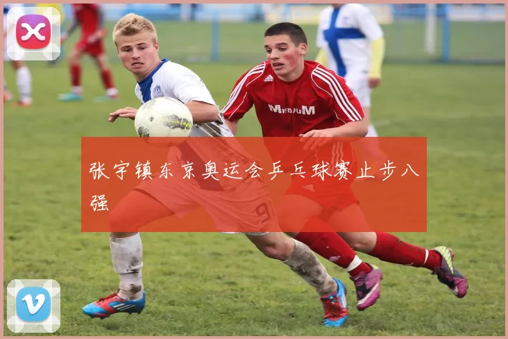 张宇镇东京奥运会乒乓球赛止步八强