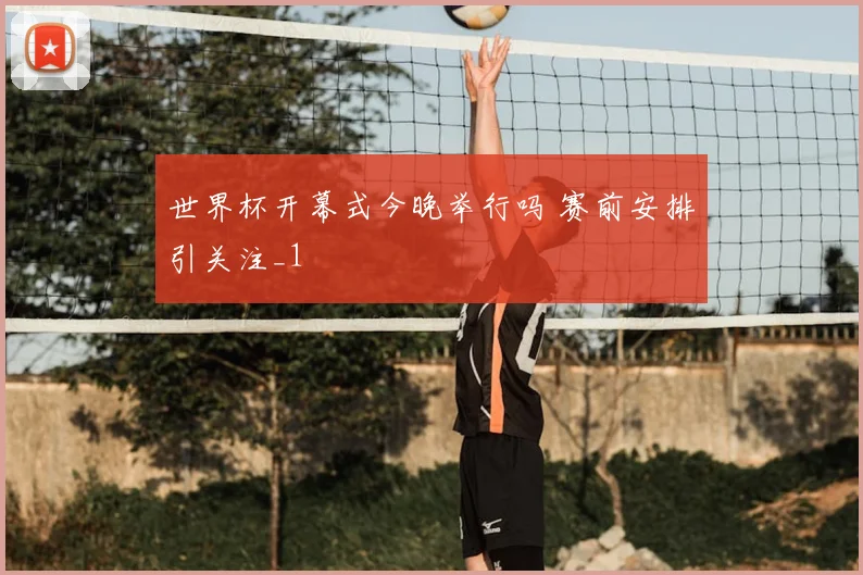 世界杯开幕式今晚举行吗 赛前安排引关注_1