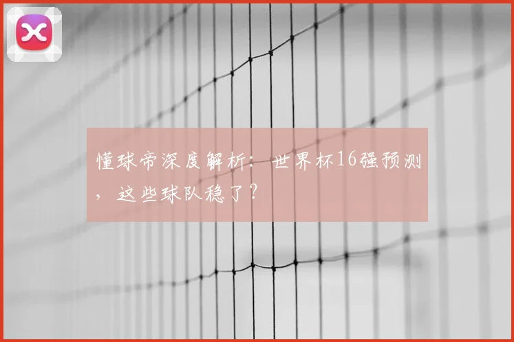 懂球帝深度解析:世界杯16强预测,这些球队稳了?