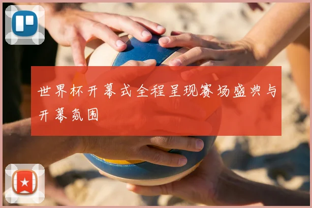 世界杯开幕式全程呈现赛场盛典与开幕氛围