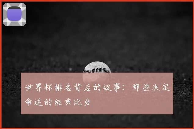 世界杯排名背后的故事:那些决定命运的经典比分