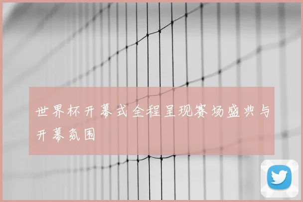 世界杯开幕式全程呈现赛场盛典与开幕氛围