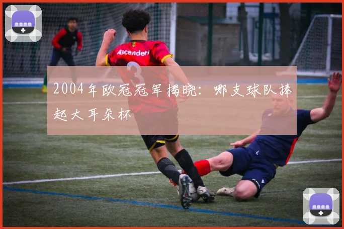 2004年欧冠冠军揭晓：哪支球队捧起大耳朵杯