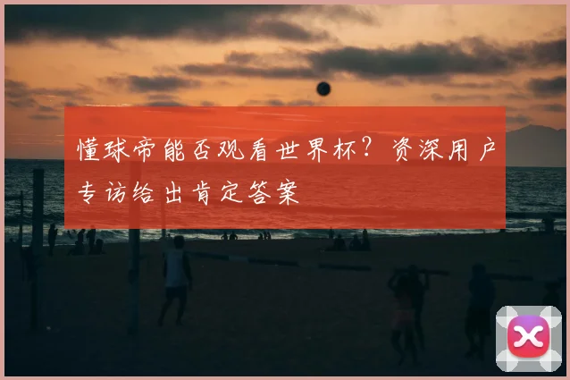 懂球帝能否观看世界杯？资深用户专访给出肯定答案