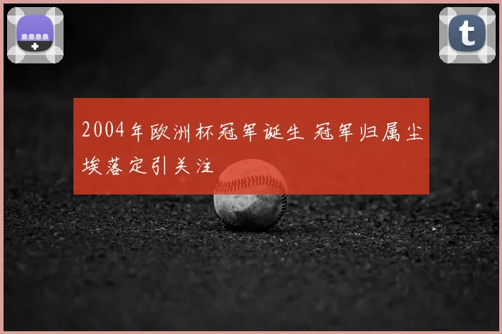 2004年欧洲杯冠军诞生 冠军归属尘埃落定引关注