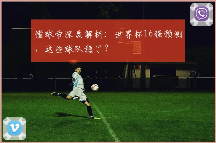 懂球帝深度解析：世界杯16强预测，这些球队稳了？