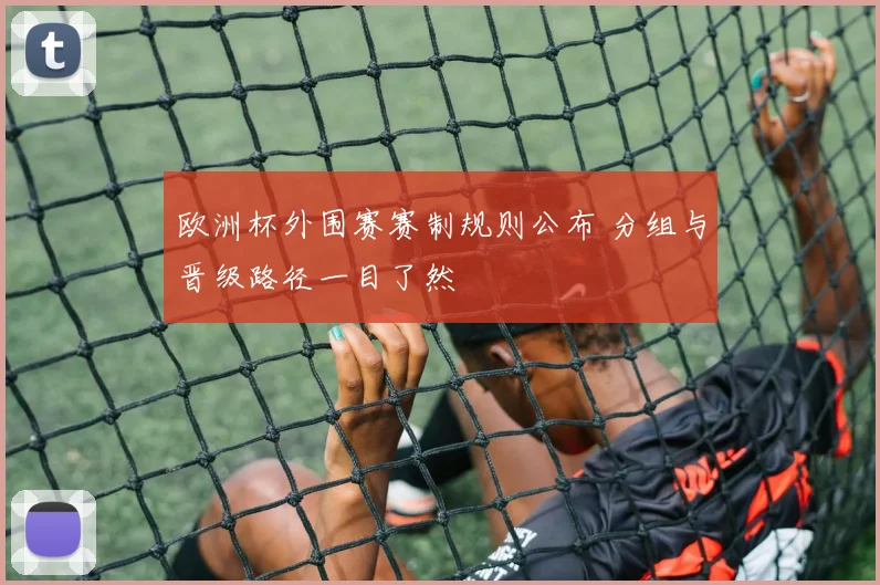 欧洲杯外围赛赛制规则公布 分组与晋级路径一目了然