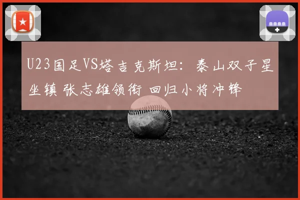 U23国足VS塔吉克斯坦：泰山双子星坐镇 张志雄领衔 回归小将冲锋