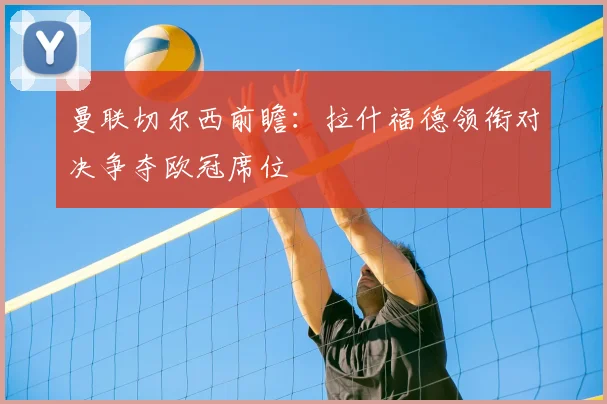 曼联切尔西前瞻：拉什福德领衔对决争夺欧冠席位
