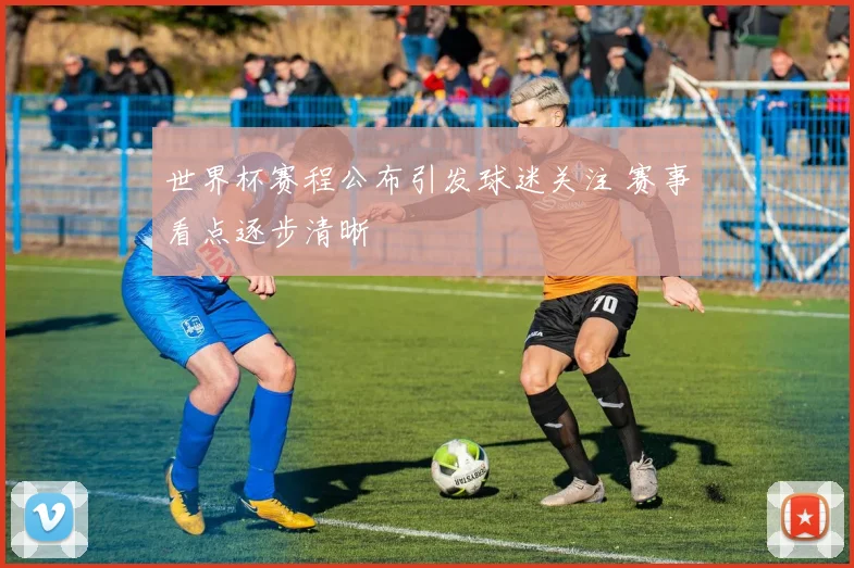世界杯赛程公布引发球迷关注 赛事看点逐步清晰