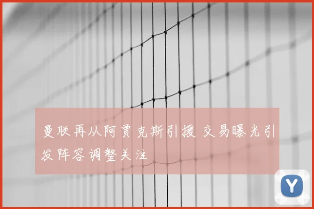 曼联再从阿贾克斯引援 交易曝光引发阵容调整关注
