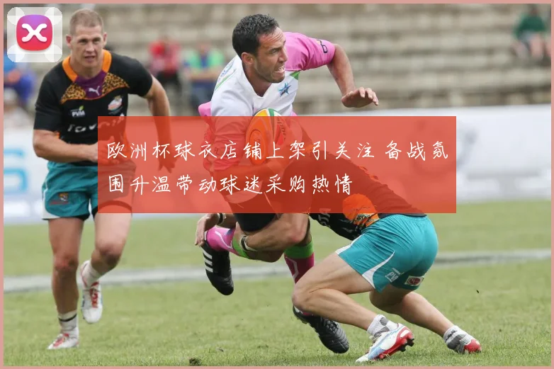 欧洲杯球衣店铺上架引关注 备战氛围升温带动球迷采购热情
