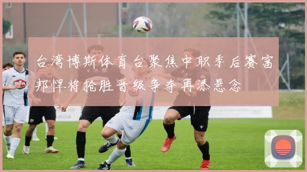 台湾博斯体育台聚焦中职季后赛富邦悍将抢胜晋级争夺再添悬念