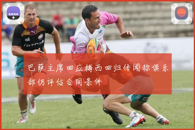 巴萨主席回应梅西回归传闻称俱乐部仍评估合同条件