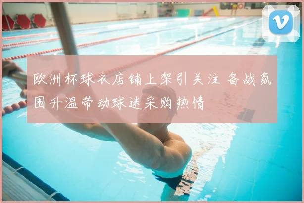 欧洲杯球衣店铺上架引关注 备战氛围升温带动球迷采购热情