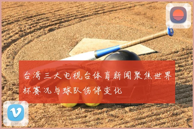 台湾三大电视台体育新闻聚焦世界杯赛况与球队伤停变化