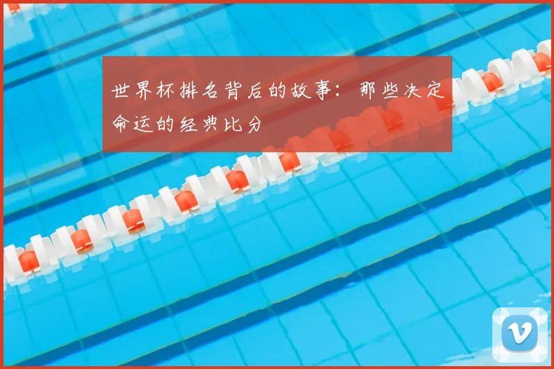 世界杯排名背后的故事：那些决定命运的经典比分