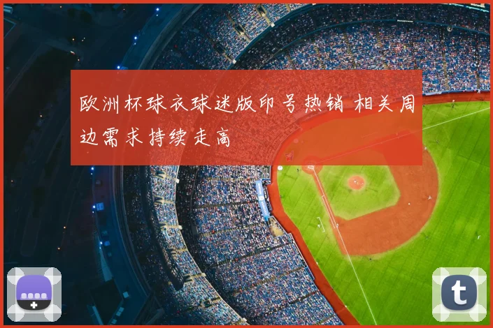 欧洲杯球衣球迷版印号热销 相关周边需求持续走高