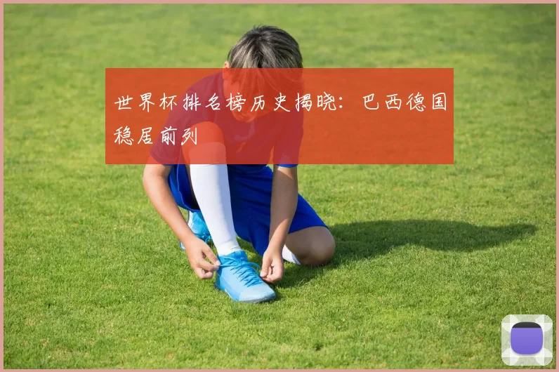 世界杯排名榜历史揭晓：巴西德国稳居前列