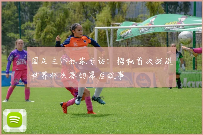国足主帅独家专访：揭秘首次挺进世界杯决赛的幕后故事